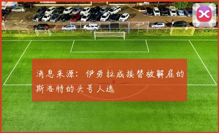 消息来源：伊劳拉成接替被解雇的斯洛特的头号人选